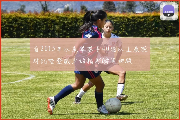 自2015年以来单赛季40场以上表现对比哈登威少的精彩瞬间回顾