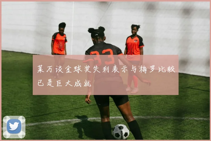 莱万谈金球奖失利表示与梅罗比较已是巨大成就