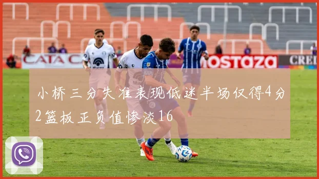 小桥三分失准表现低迷半场仅得4分2篮板正负值惨淡16