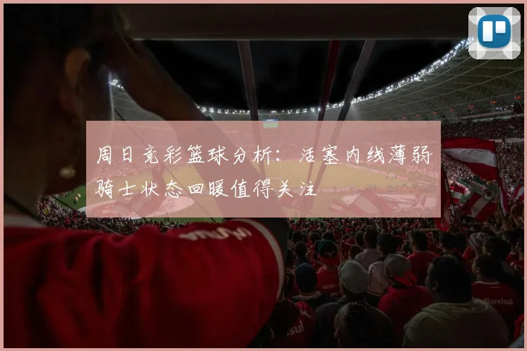 周日竞彩篮球分析：活塞内线薄弱骑士状态回暖值得关注