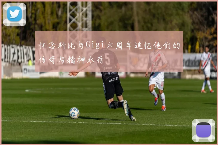 怀念科比与Gigi六周年追忆他们的传奇与精神永存