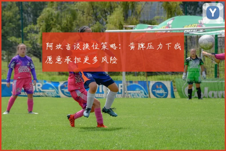 阿坎吉谈换位策略：黄牌压力下我愿意承担更多风险