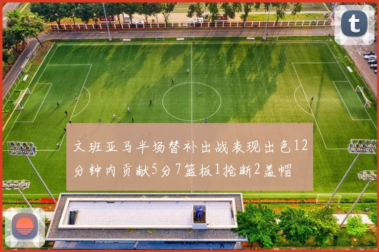 文班亚马半场替补出战表现出色12分钟内贡献5分7篮板1抢断2盖帽