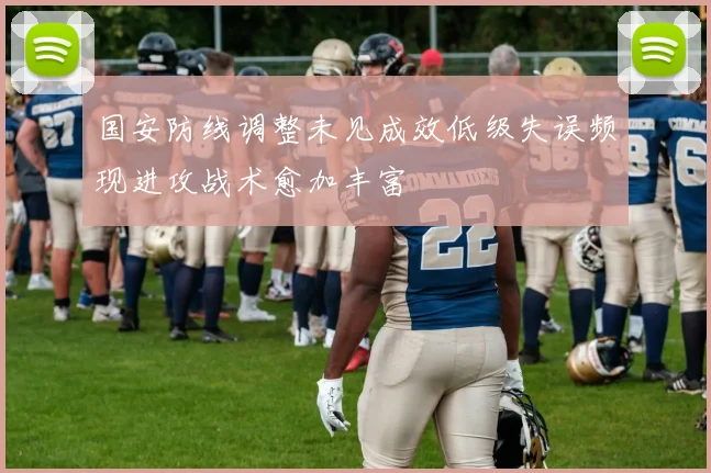 国安防线调整未见成效低级失误频现进攻战术愈加丰富