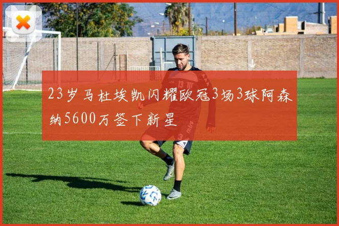 23岁马杜埃凯闪耀欧冠3场3球阿森纳5600万签下新星