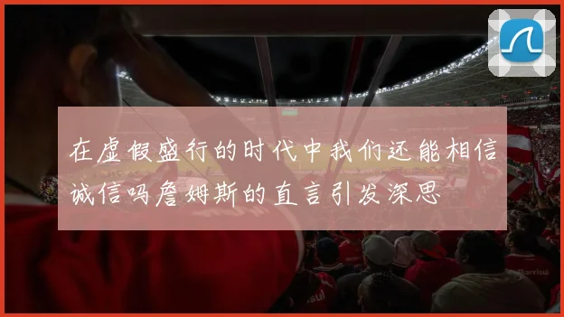 在虚假盛行的时代中我们还能相信诚信吗詹姆斯的直言引发深思