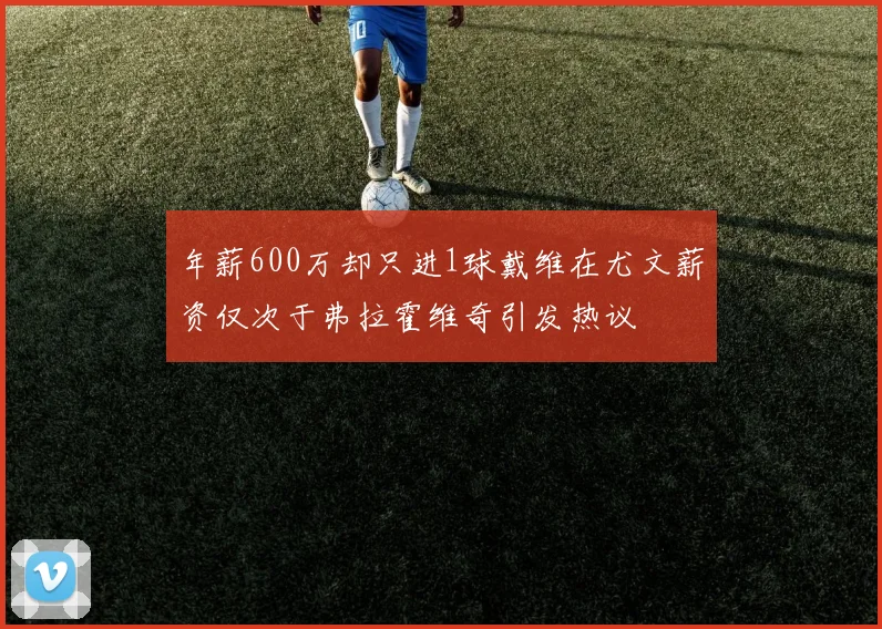 年薪600万却只进1球戴维在尤文薪资仅次于弗拉霍维奇引发热议