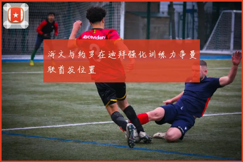 海文与约罗在迪拜强化训练力争曼联首发位置