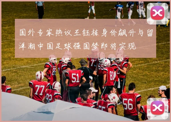 国外专家热议王钰栋身价飙升与留洋潮中国足球强国梦即将实现