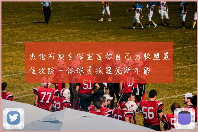 杰伦布朗自信宣言称自己为联盟最佳攻防一体球员投篮无所不能