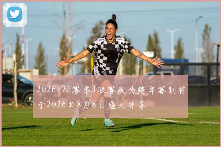 2026-27赛季J联赛改为跨年赛制将于2026年8月8日盛大开幕