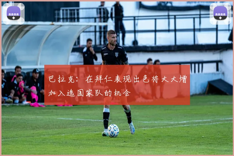 巴拉克：在拜仁表现出色将大大增加入选国家队的机会