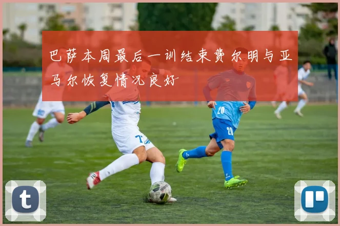 巴萨本周最后一训结束费尔明与亚马尔恢复情况良好