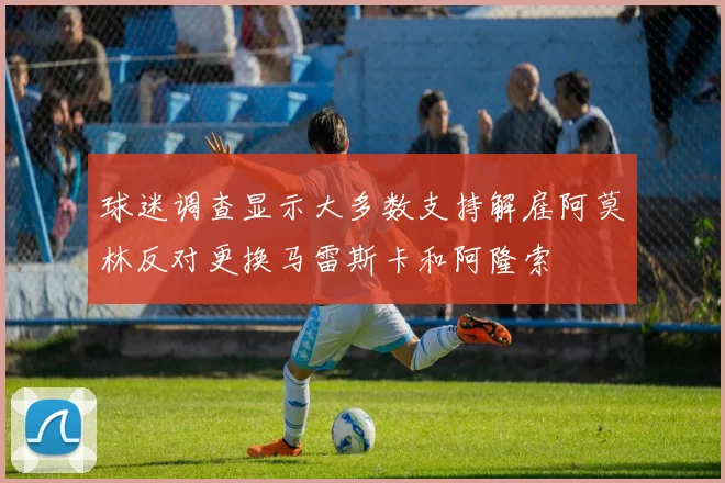 球迷调查显示大多数支持解雇阿莫林反对更换马雷斯卡和阿隆索