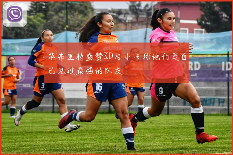 范弗里特盛赞KD与小卡称他们是自己见过最强的队友
