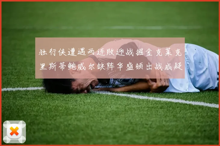 独行侠遭遇两连败迎战掘金克莱克里斯蒂鲍威尔缺阵华盛顿出战成疑