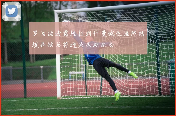 罗马诺透露格拉利什曼城生涯终结埃弗顿或将迎来买断机会