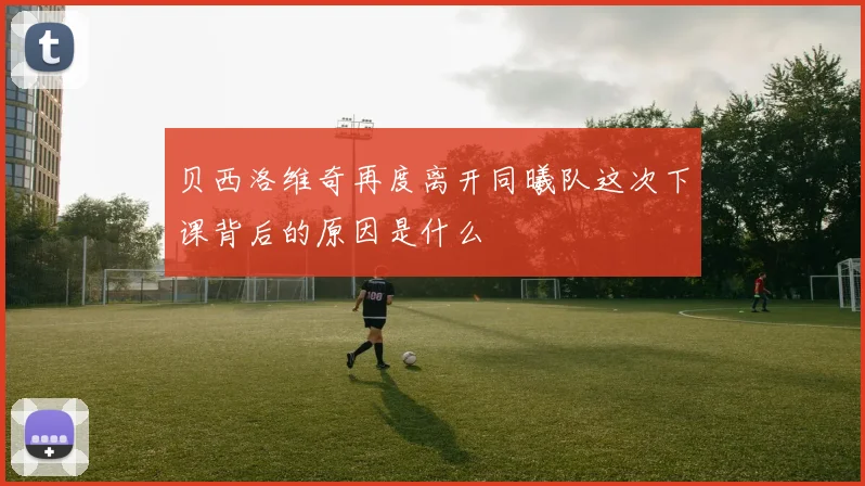 贝西洛维奇再度离开同曦队这次下课背后的原因是什么