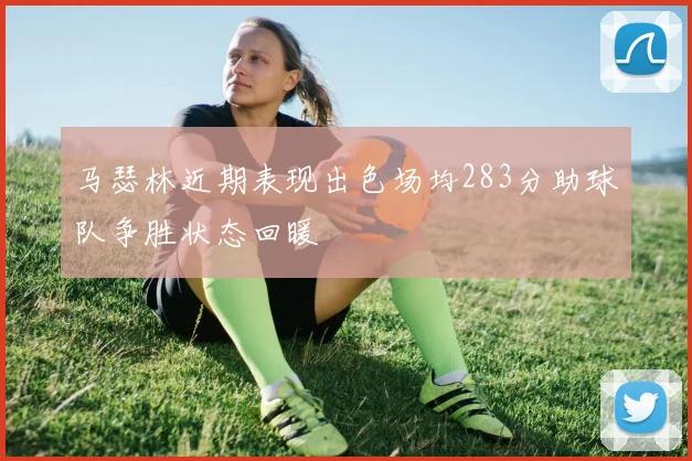 马瑟林近期表现出色场均283分助球队争胜状态回暖