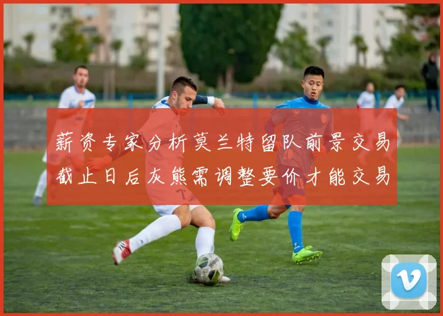 薪资专家分析莫兰特留队前景交易截止日后灰熊需调整要价才能交易