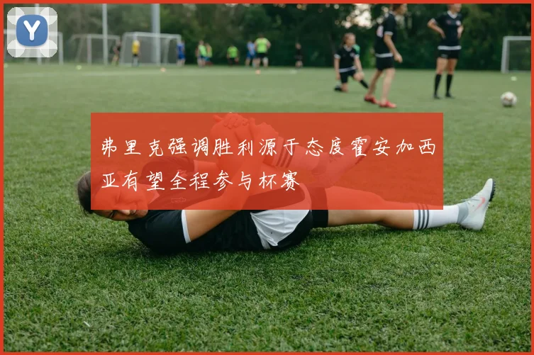 弗里克强调胜利源于态度霍安加西亚有望全程参与杯赛