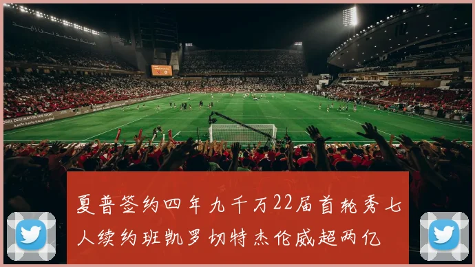 夏普签约四年九千万22届首轮秀七人续约班凯罗切特杰伦威超两亿