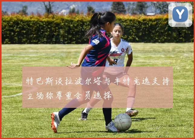 特巴斯谈拉波尔塔与丰特竞选支持立场称尊重会员选择