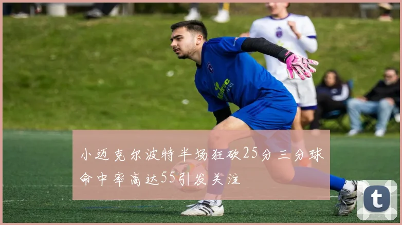 小迈克尔波特半场狂砍25分三分球命中率高达55引发关注