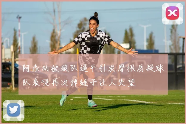 阿森纳被狼队逼平引发摩根质疑球队表现再次掉链子让人失望