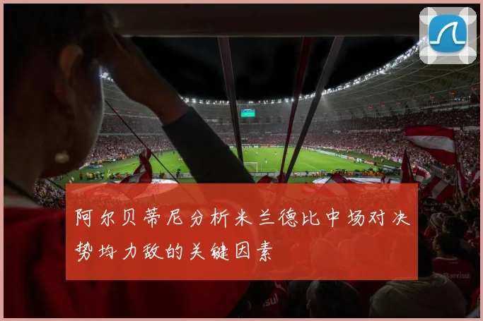 阿尔贝蒂尼分析米兰德比中场对决势均力敌的关键因素