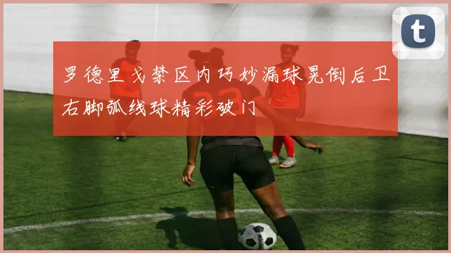 罗德里戈禁区内巧妙漏球晃倒后卫右脚弧线球精彩破门