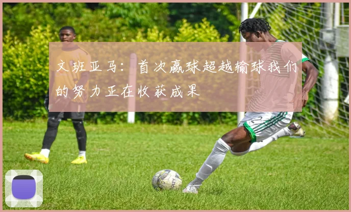 文班亚马：首次赢球超越输球我们的努力正在收获成果