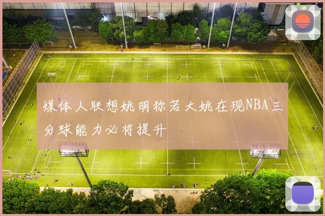 媒体人联想姚明称若大姚在现NBA三分球能力必将提升
