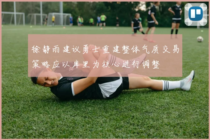 徐静雨建议勇士重建整体气质交易策略应以库里为核心进行调整