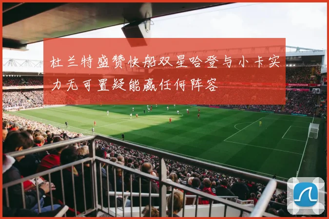 杜兰特盛赞快船双星哈登与小卡实力无可置疑能赢任何阵容