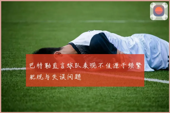 巴特勒直言球队表现不佳源于频繁犯规与失误问题