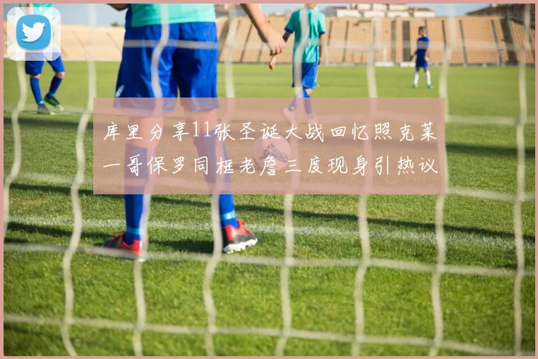 库里分享11张圣诞大战回忆照克莱一哥保罗同框老詹三度现身引热议