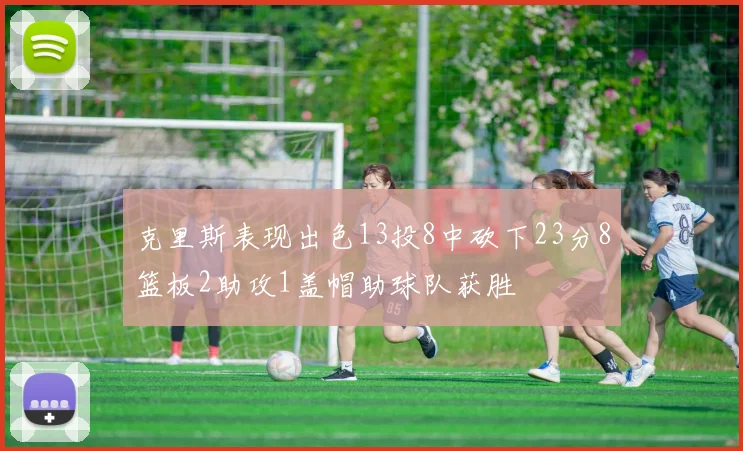 克里斯表现出色13投8中砍下23分8篮板2助攻1盖帽助球队获胜