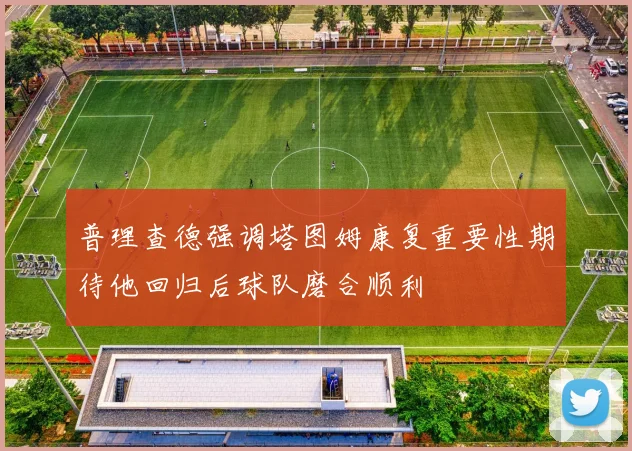 普理查德强调塔图姆康复重要性期待他回归后球队磨合顺利