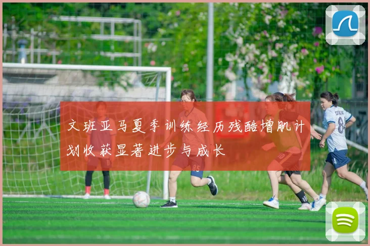 文班亚马夏季训练经历残酷增肌计划收获显著进步与成长