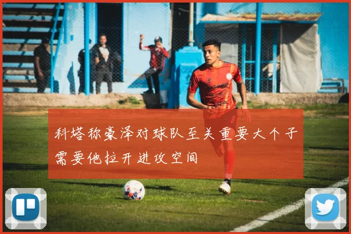 科塔称豪泽对球队至关重要大个子需要他拉开进攻空间