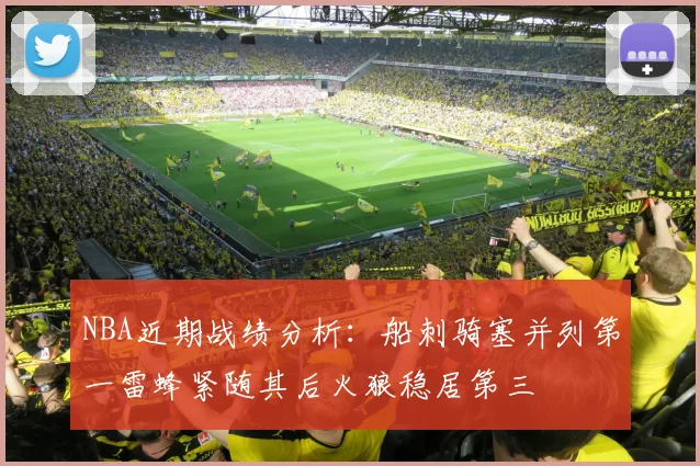 NBA近期战绩分析：船刺骑塞并列第一雷蜂紧随其后火狼稳居第三