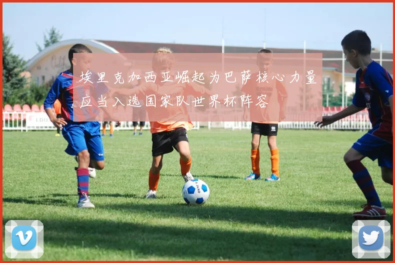 埃里克加西亚崛起为巴萨核心力量应当入选国家队世界杯阵容