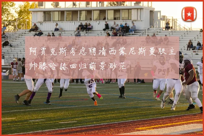 阿贾克斯考虑聘请西蒙尼斯曼联主帅滕哈赫回归前景渺茫