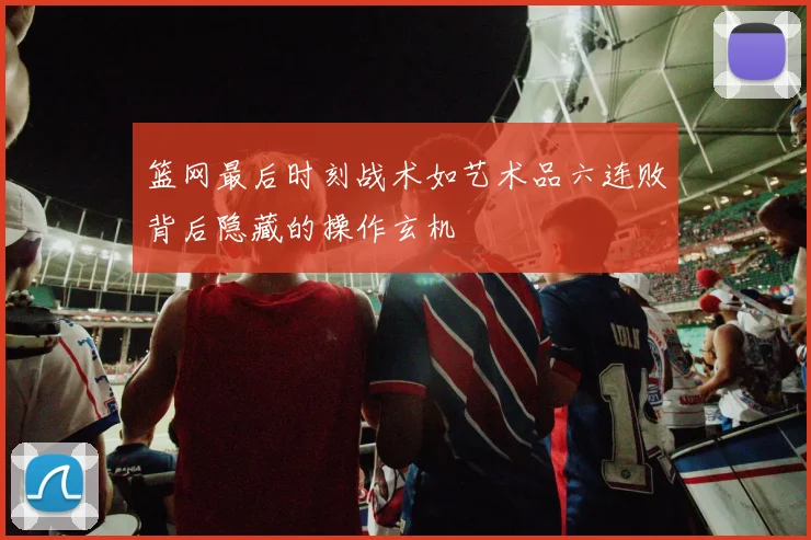 篮网最后时刻战术如艺术品六连败背后隐藏的操作玄机