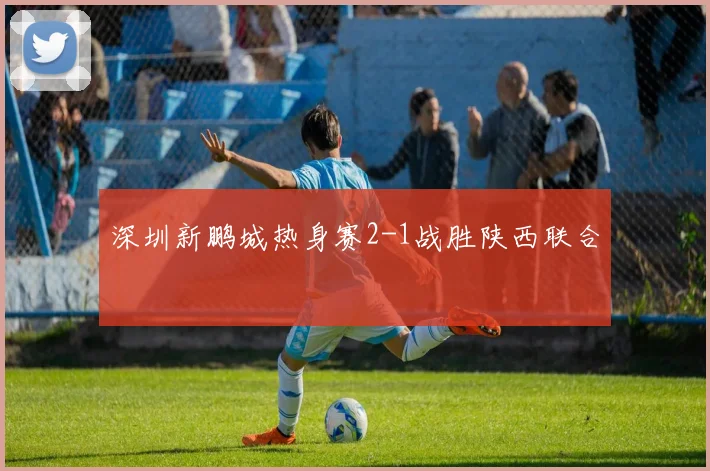 深圳新鹏城热身赛2-1战胜陕西联合
