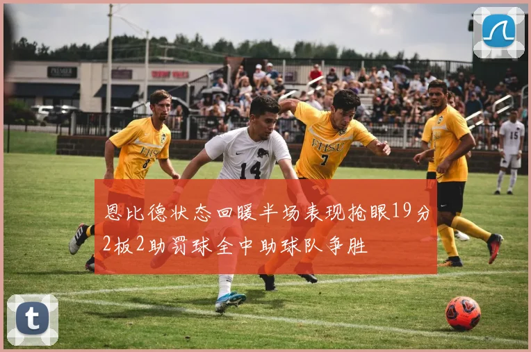 恩比德状态回暖半场表现抢眼19分2板2助罚球全中助球队争胜