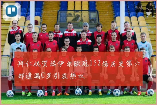 拜仁祝贺诺伊尔欧冠152场历史第六却遗漏C罗引发热议